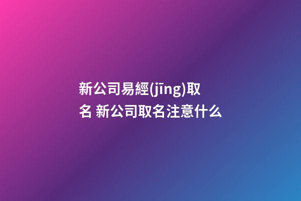 新公司易經(jīng)取名 新公司取名注意什么-第1張-公司起名-玄機派